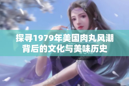 探寻1979年美国肉丸风潮背后的文化与美味历史