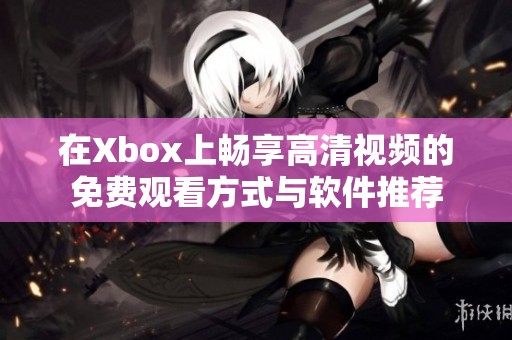 在Xbox上畅享高清视频的免费观看方式与软件推荐