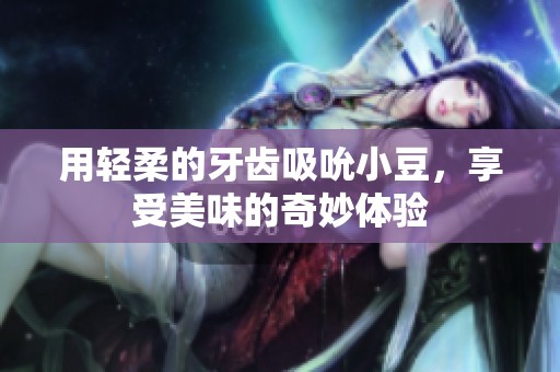 用轻柔的牙齿吸吮小豆，享受美味的奇妙体验