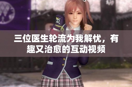 三位医生轮流为我解忧，有趣又治愈的互动视频