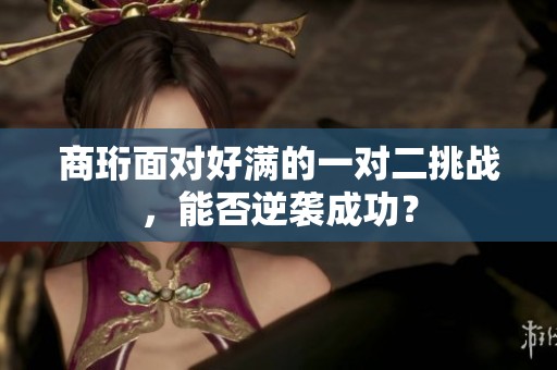 商珩面对好满的一对二挑战，能否逆袭成功？