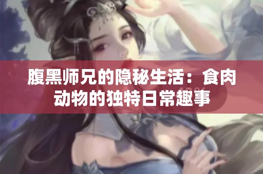 腹黑师兄的隐秘生活：食肉动物的独特日常趣事