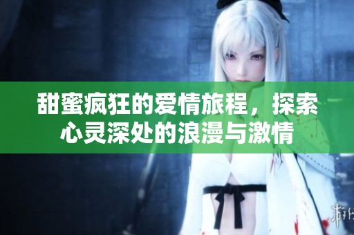 甜蜜疯狂的爱情旅程，探索心灵深处的浪漫与激情