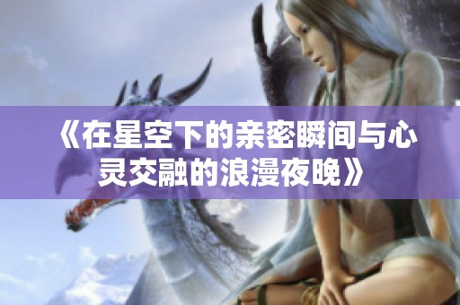 《在星空下的亲密瞬间与心灵交融的浪漫夜晚》