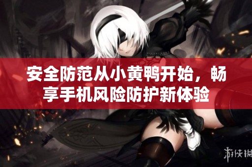 安全防范从小黄鸭开始，畅享手机风险防护新体验