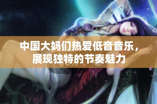 中国大妈们热爱低音音乐，展现独特的节奏魅力