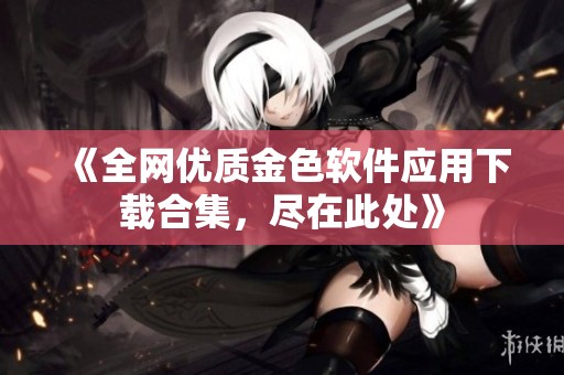 《全网优质金色软件应用下载合集，尽在此处》