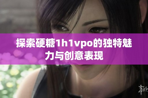 探索硬糖1h1vpo的独特魅力与创意表现