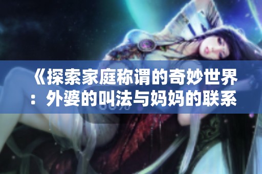 《探索家庭称谓的奇妙世界：外婆的叫法与妈妈的联系》