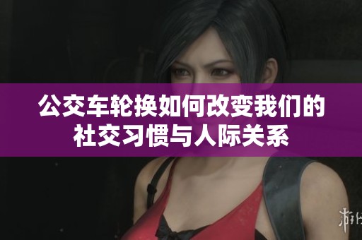 公交车轮换如何改变我们的社交习惯与人际关系