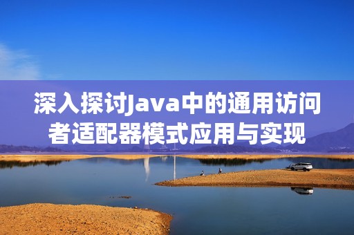 深入探讨Java中的通用访问者适配器模式应用与实现