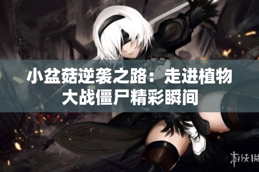小盆菇逆袭之路：走进植物大战僵尸精彩瞬间