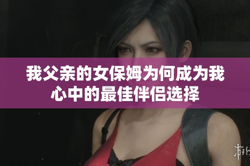 我父亲的女保姆为何成为我心中的最佳伴侣选择