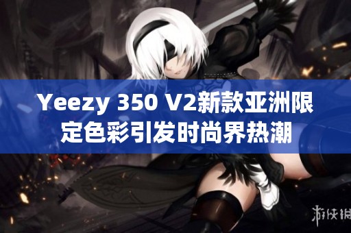 Yeezy 350 V2新款亚洲限定色彩引发时尚界热潮