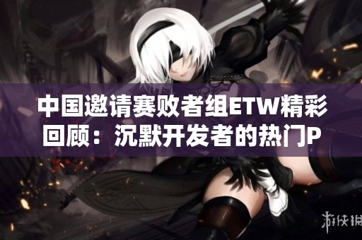 中国邀请赛败者组ETW精彩回顾：沉默开发者的热门PK网络手游探索