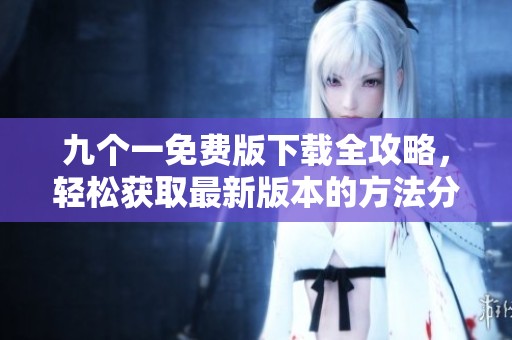 九个一免费版下载全攻略，轻松获取最新版本的方法分享