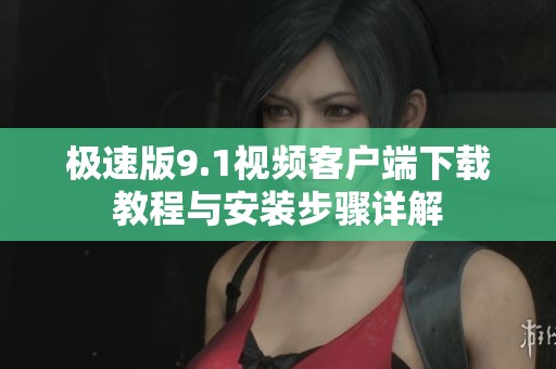 极速版9.1视频客户端下载教程与安装步骤详解