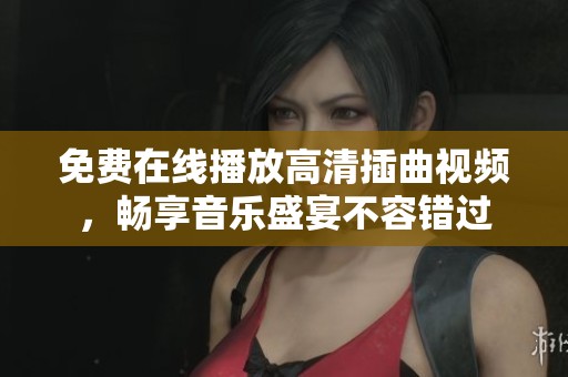 免费在线播放高清插曲视频，畅享音乐盛宴不容错过