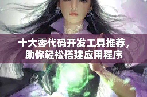 十大零代码开发工具推荐，助你轻松搭建应用程序