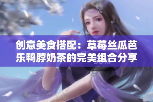 创意美食搭配：草莓丝瓜芭乐鸭脖奶茶的完美组合分享
