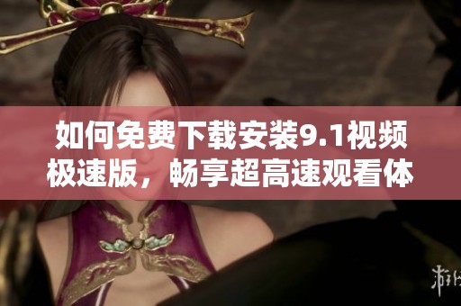 如何免费下载安装9.1视频极速版，畅享超高速观看体验