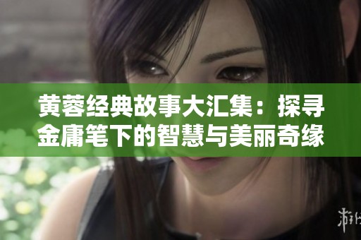黄蓉经典故事大汇集：探寻金庸笔下的智慧与美丽奇缘