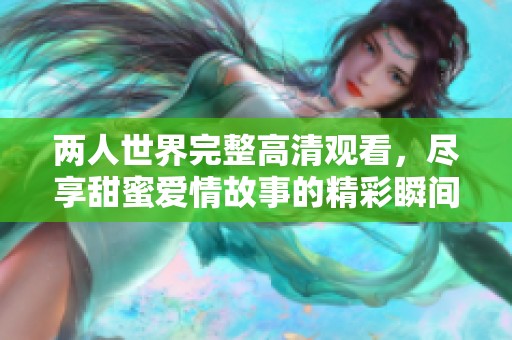 两人世界完整高清观看，尽享甜蜜爱情故事的精彩瞬间