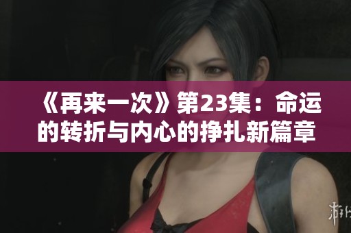 《再来一次》第23集：命运的转折与内心的挣扎新篇章