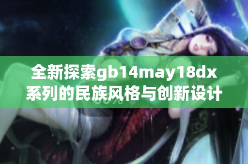 全新探索gb14may18dx系列的民族风格与创新设计