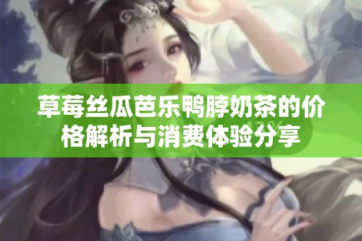 草莓丝瓜芭乐鸭脖奶茶的价格解析与消费体验分享