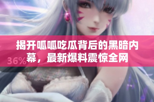 揭开呱呱吃瓜背后的黑暗内幕，最新爆料震惊全网