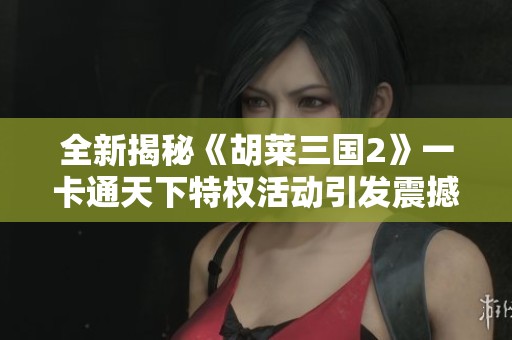 全新揭秘《胡莱三国2》一卡通天下特权活动引发震撼热潮