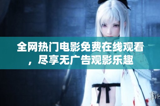 全网热门电影免费在线观看，尽享无广告观影乐趣