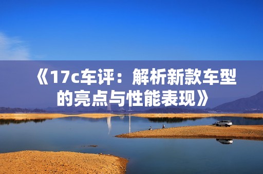 《17c车评：解析新款车型的亮点与性能表现》