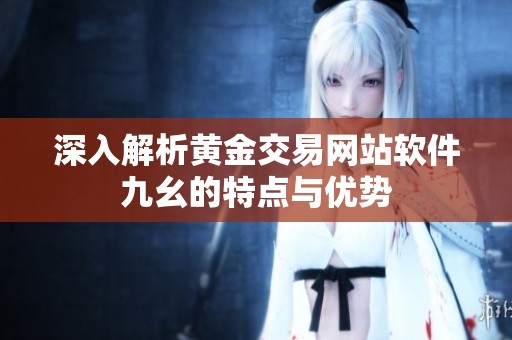 深入解析黄金交易网站软件九幺的特点与优势