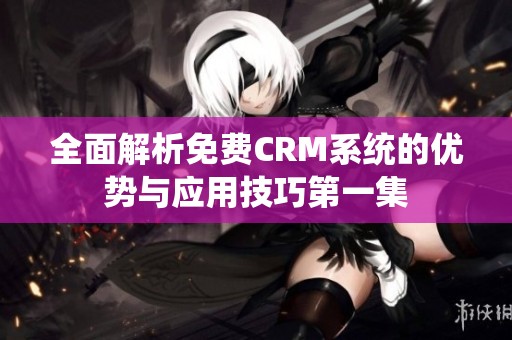 全面解析免费CRM系统的优势与应用技巧第一集