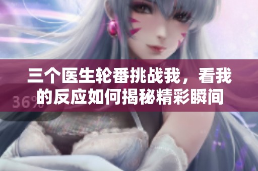 三个医生轮番挑战我，看我的反应如何揭秘精彩瞬间
