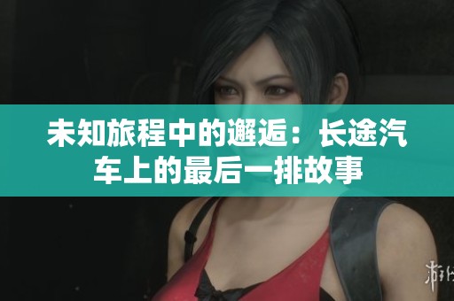 未知旅程中的邂逅：长途汽车上的最后一排故事