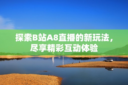 探索B站A8直播的新玩法，尽享精彩互动体验