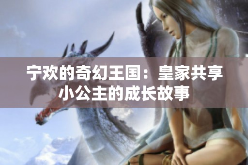 宁欢的奇幻王国：皇家共享小公主的成长故事