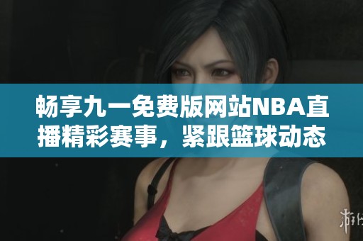 畅享九一免费版网站NBA直播精彩赛事，紧跟篮球动态