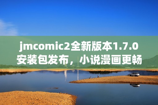 jmcomic2全新版本1.7.0安装包发布，小说漫画更畅快体验