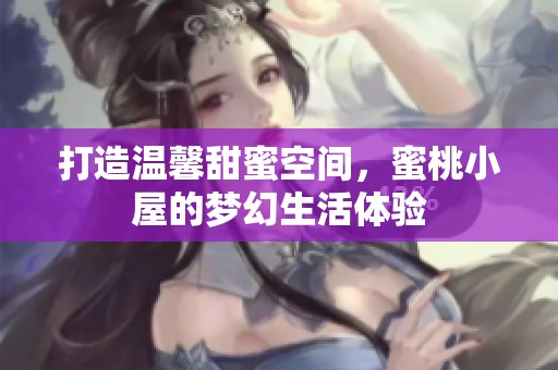 打造温馨甜蜜空间，蜜桃小屋的梦幻生活体验