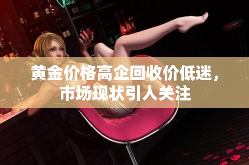 黄金价格高企回收价低迷，市场现状引人关注