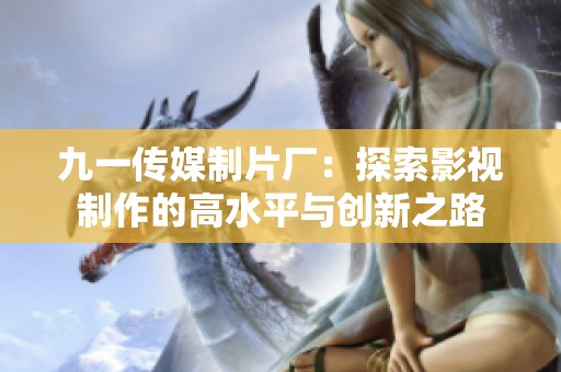 九一传媒制片厂：探索影视制作的高水平与创新之路
