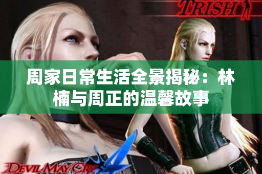 周家日常生活全景揭秘：林楠与周正的温馨故事
