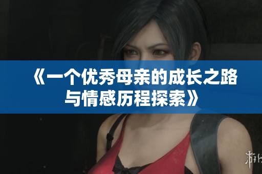 《一个优秀母亲的成长之路与情感历程探索》