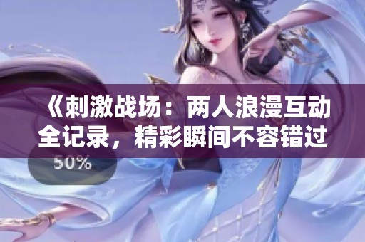 《刺激战场：两人浪漫互动全记录，精彩瞬间不容错过》