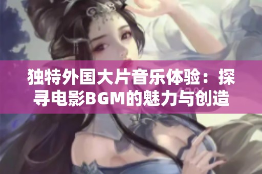 独特外国大片音乐体验：探寻电影BGM的魅力与创造力