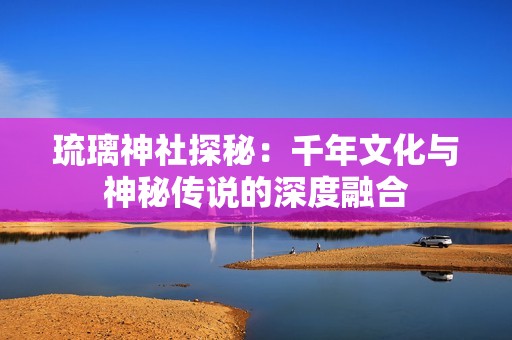 琉璃神社探秘：千年文化与神秘传说的深度融合